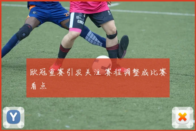 欧冠重赛引发关注 赛程调整成比赛看点