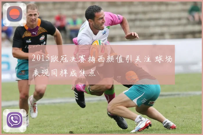2015欧冠决赛梅西颜值引关注 球场表现同样成焦点