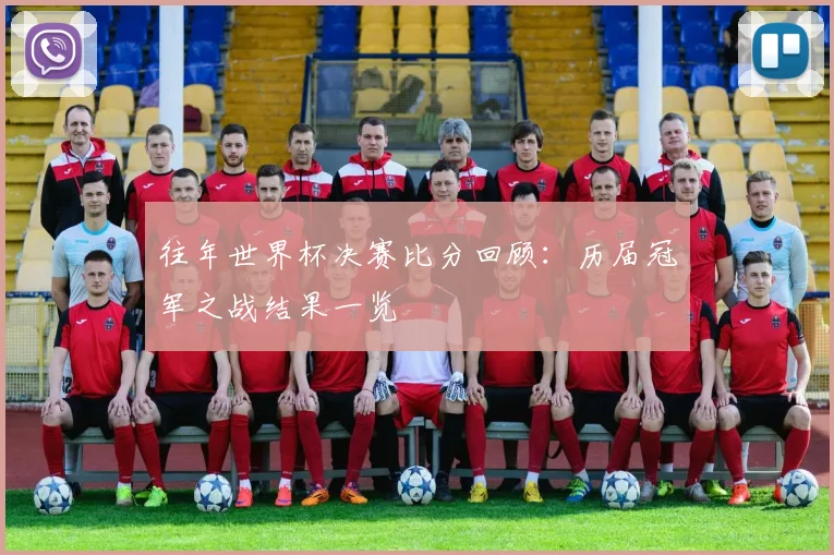 往年世界杯决赛比分回顾:历届冠军之战结果一览