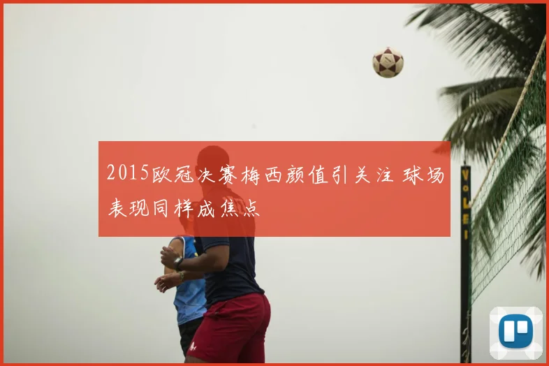 2015欧冠决赛梅西颜值引关注 球场表现同样成焦点