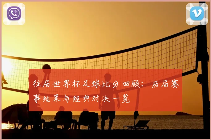 往届世界杯足球比分回顾:历届赛事结果与经典对决一览