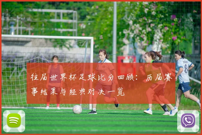 往届世界杯足球比分回顾:历届赛事结果与经典对决一览