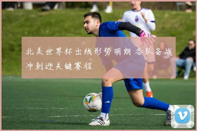 北美世界杯出线形势明朗 各队备战冲刺迎关键赛程