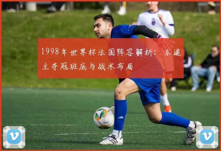 1998年世界杯法国阵容解析：东道主夺冠班底与战术布局
