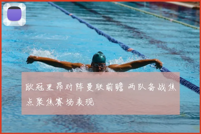 欧冠里昂对阵曼联前瞻 两队备战焦点聚焦赛场表现