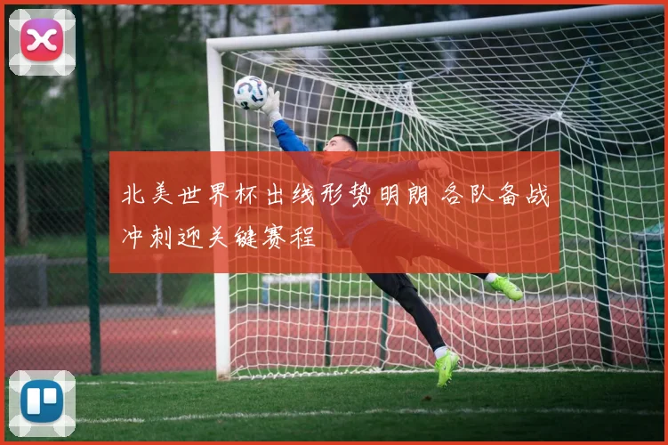北美世界杯出线形势明朗 各队备战冲刺迎关键赛程